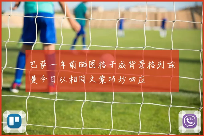 巴萨一年前晒图格子成背景格列兹曼今日以相同文案巧妙回应