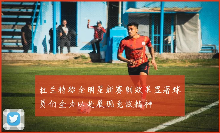 杜兰特称全明星新赛制效果显著球员们全力以赴展现竞技精神