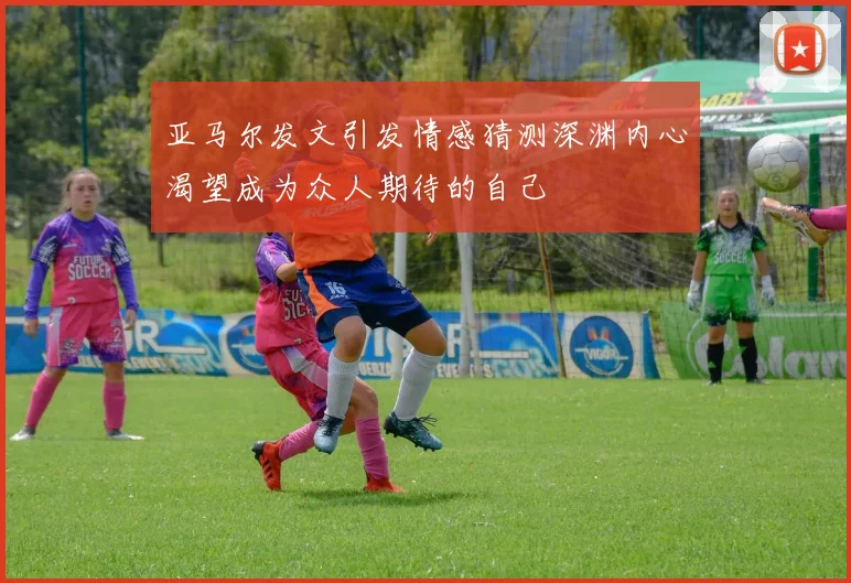 亚马尔发文引发情感猜测深渊内心渴望成为众人期待的自己