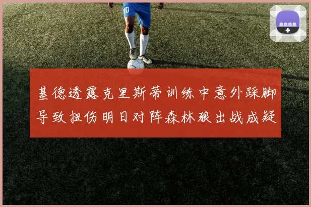基德透露克里斯蒂训练中意外踩脚导致扭伤明日对阵森林狼出战成疑
