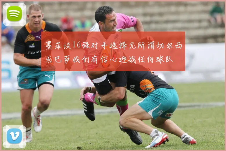 墨菲谈16强对手选择无所谓切尔西或巴萨我们有信心迎战任何球队