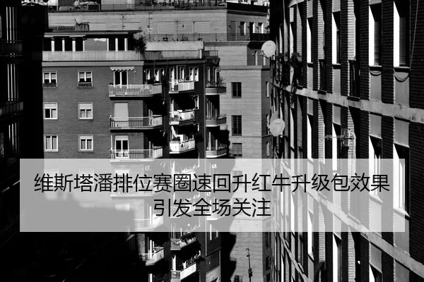 维斯塔潘排位赛圈速回升红牛升级包效果引发全场关注