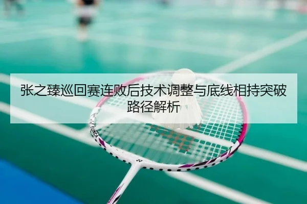 张之臻巡回赛连败后技术调整与底线相持突破路径解析
