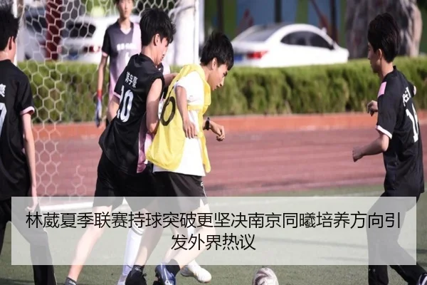 林葳夏季联赛持球突破更坚决南京同曦培养方向引发外界热议